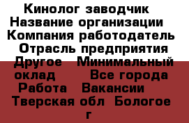 Кинолог-заводчик › Название организации ­ Компания-работодатель › Отрасль предприятия ­ Другое › Минимальный оклад ­ 1 - Все города Работа » Вакансии   . Тверская обл.,Бологое г.